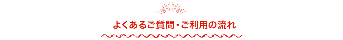 よくあるご質問・ご利用の流れ